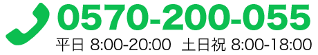 電話:0570-200-055　/　平日 8：00-20：00 / 土日祝 8:00-18:00