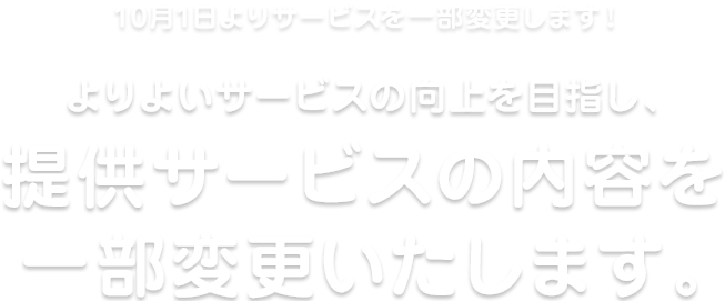 10月1日よりサービスを一部変更します！よりよいサービスの向上を目指し、提供サービスの内容を一部変更いたします。